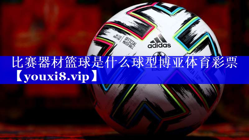 比赛器材篮球是什么球型博亚体育彩票