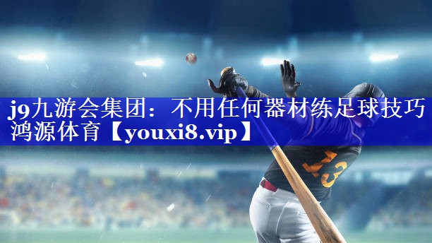 j9九游会集团：不用任何器材练足球技巧鸿源体育