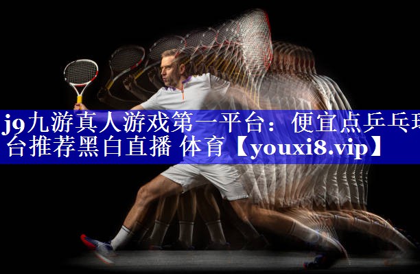 j9九游真人游戏第一平台：便宜点乒乓球台推荐黑白直播 体育