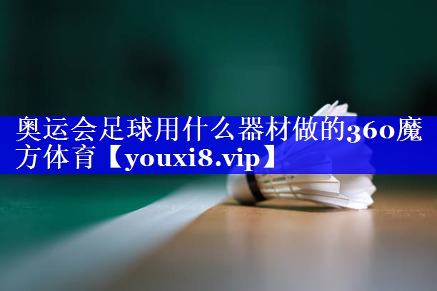 奥运会足球用什么器材做的360魔方体育