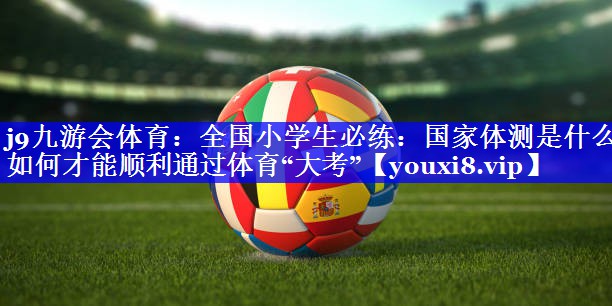 j9九游会体育：全国小学生必练：国家体测是什么？如何才能顺利通过体育“大考”