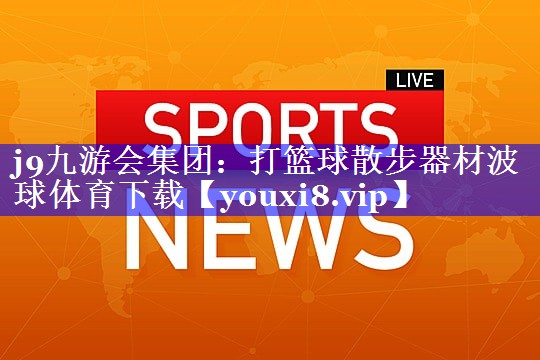 j9九游会集团：打篮球散步器材波球体育下载