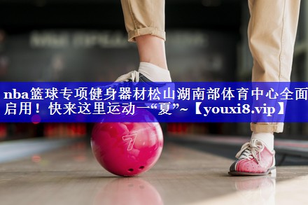 nba篮球专项健身器材松山湖南部体育中心全面启用！快来这里运动一“夏”~