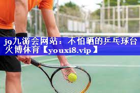 j9九游会网站：不怕晒的乒乓球台火博体育
