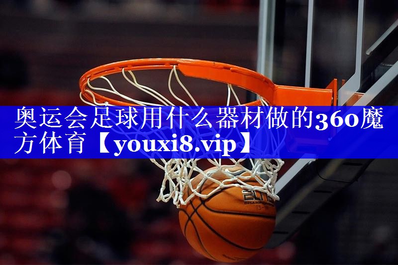 奥运会足球用什么器材做的360魔方体育