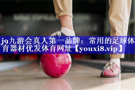 j9九游会真人第一品牌：常用的足球体育器材优发体育网址