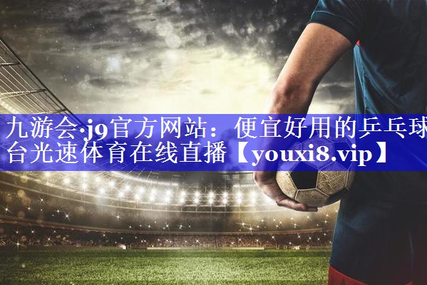 九游会·j9官方网站：便宜好用的乒乓球台光速体育在线直播