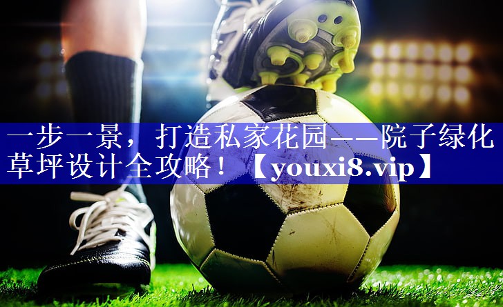 一步一景，打造私家花园——院子绿化草坪设计全攻略！