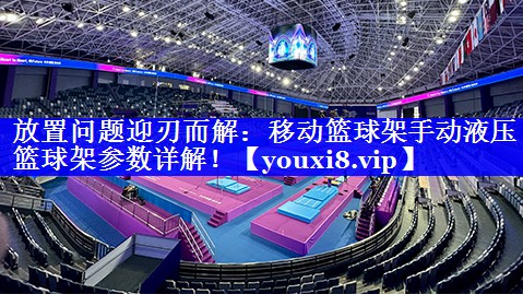 放置问题迎刃而解：移动篮球架手动液压篮球架参数详解！