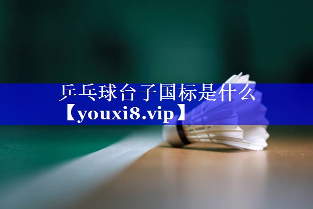 乒乓球台子国标是什么 乒乓球台子国标是什么