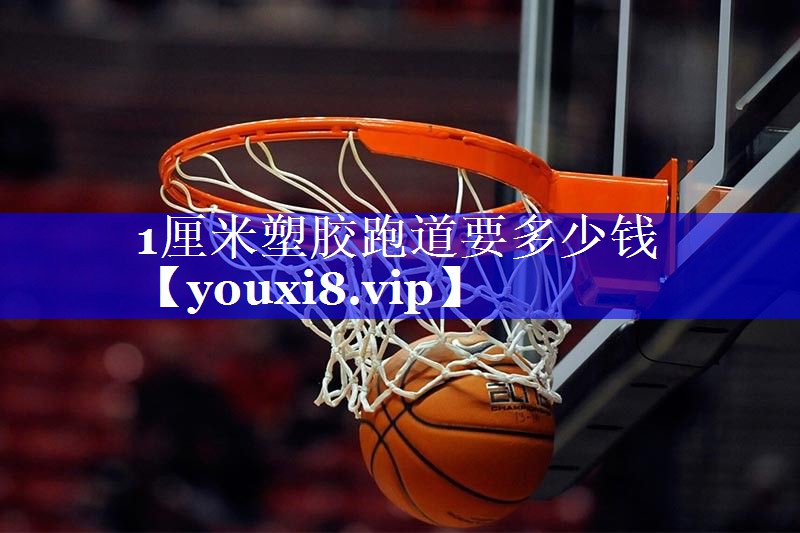 1厘米塑胶跑道要多少钱 1厘米塑胶跑道要多少钱
