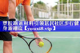 塑胶跑道材料引领居民社区步行健身新潮流 塑胶跑道材料引领居民社区步行健身新潮流