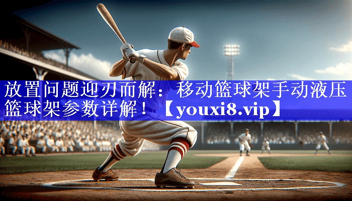 放置问题迎刃而解:移动篮球架手动液压篮球架参数详解! 放置问题迎刃而解:移动篮球架手动液压篮球架参数详解!