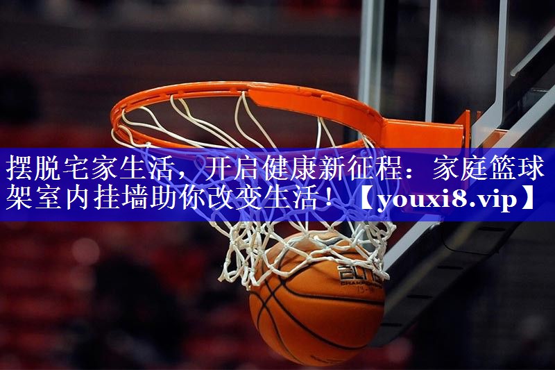 摆脱宅家生活,开启健康新征程:家庭篮球架室内挂墙助你改变生活! 摆脱宅家生活,开启健康新征程:家庭篮球架室内挂墙助你改变生活!